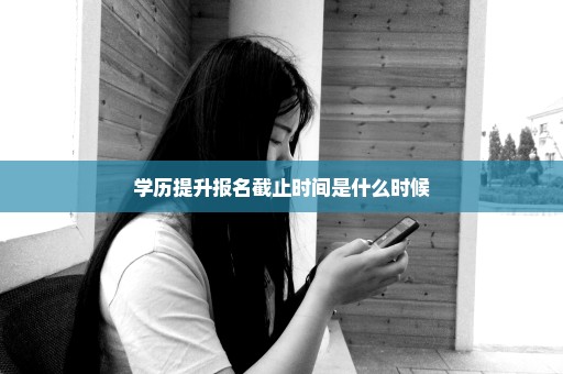 学历提升报名截止时间是什么时候