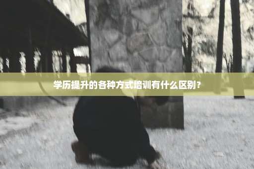 学历提升的各种方式培训有什么区别？