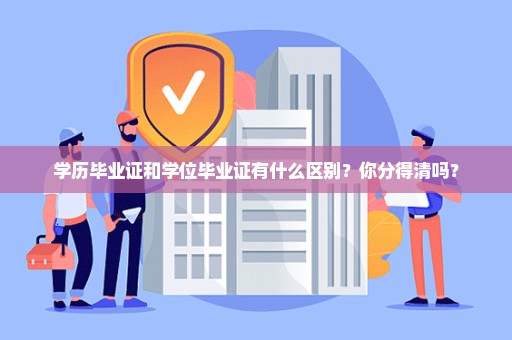 学历毕业证和学位毕业证有什么区别？你分得清吗？