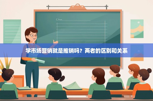 学市场营销就是推销吗？两者的区别和关系