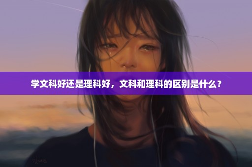 学文科好还是理科好，文科和理科的区别是什么？