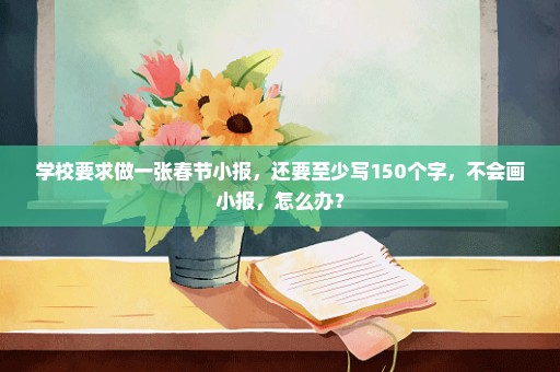 学校要求做一张春节小报，还要至少写150个字，不会画小报，怎么办？