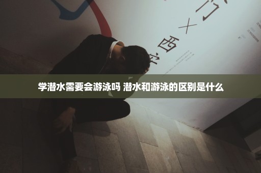 学潜水需要会游泳吗 潜水和游泳的区别是什么