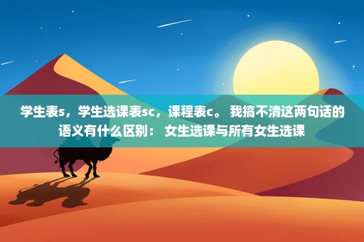 学生表s，学生选课表sc，课程表c。 我搞不清这两句话的语义有什么区别： 女生选课与所有女生选课