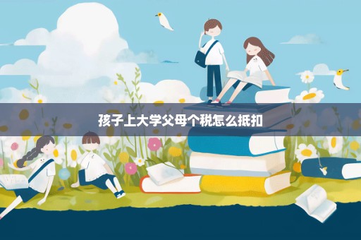 孩子上大学父母个税怎么抵扣