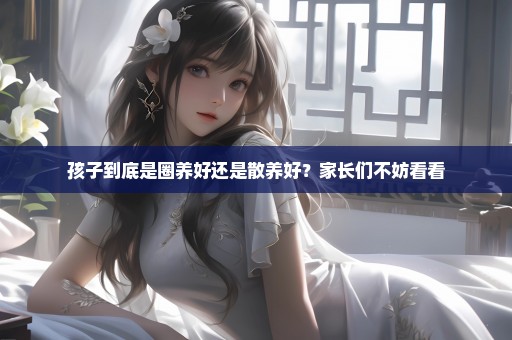 孩子到底是圈养好还是散养好？家长们不妨看看