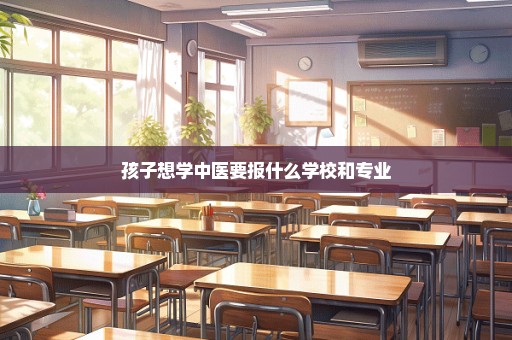 孩子想学中医要报什么学校和专业