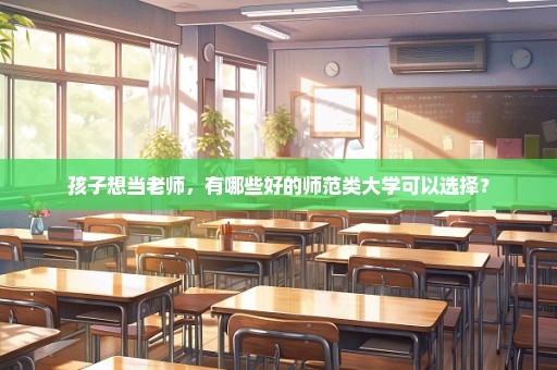 孩子想当老师，有哪些好的师范类大学可以选择？