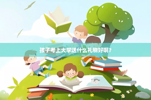 孩子考上大学送什么礼物好啊？