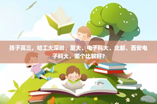 孩子高三，哈工大深圳、厦大、电子科大、北邮、西安电子科大，哪个比较好？