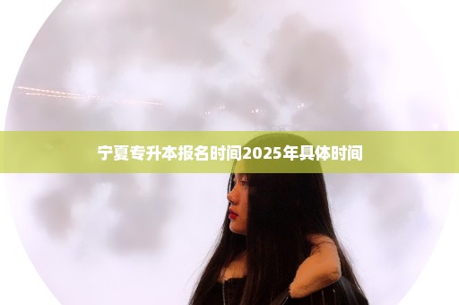 宁夏专升本报名时间2025年具体时间