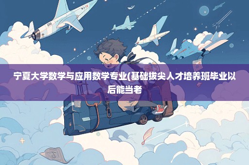 宁夏大学数学与应用数学专业(基础拔尖人才培养班毕业以后能当老