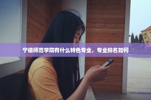 宁德师范学院有什么特色专业，专业排名如何