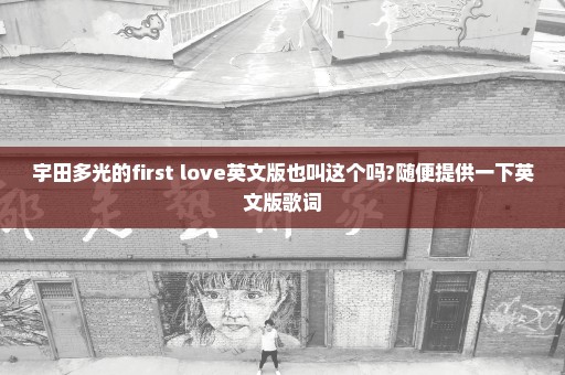 宇田多光的first love英文版也叫这个吗?随便提供一下英文版歌词