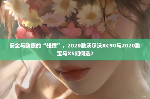 安全与动感的“碰撞”，2020款沃尔沃XC90与2020款宝马X5如何选？