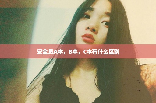 安全员A本，B本，C本有什么区别