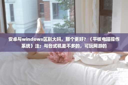 安卓与windows区别大吗，那个更好？（平板电脑操作系统）注；与台式机差不多的，可玩网游的