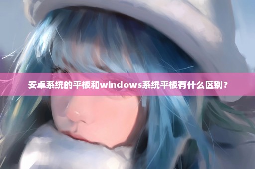 安卓系统的平板和windows系统平板有什么区别？