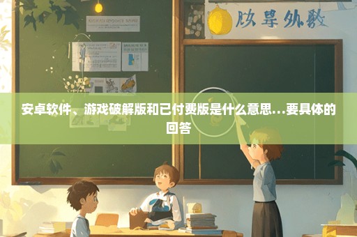 安卓软件、游戏破解版和已付费版是什么意思…要具体的回答