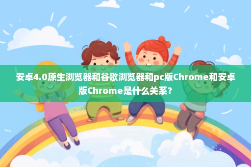 安卓4.0原生浏览器和谷歌浏览器和pc版Chrome和安卓版Chrome是什么关系？