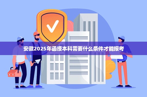 安徽2025年函授本科需要什么条件才能报考