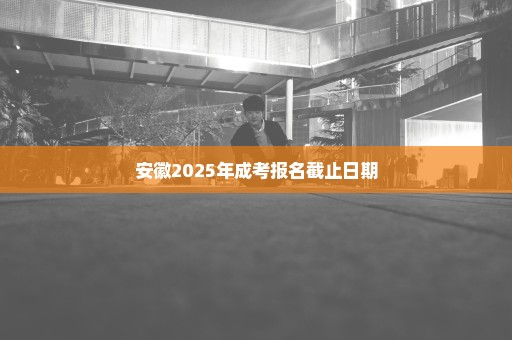 安徽2025年成考报名截止日期