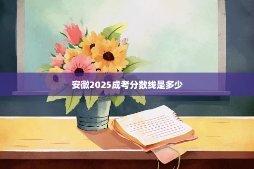 安徽2025成考分数线是多少