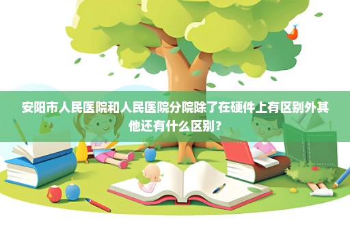 安阳市人民医院和人民医院分院除了在硬件上有区别外其他还有什么区别？