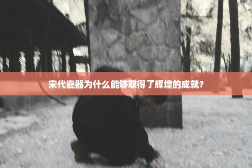 宋代瓷器为什么能够取得了辉煌的成就？