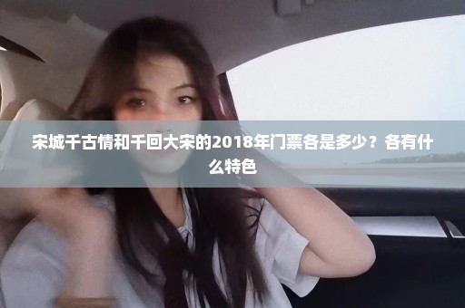 宋城千古情和千回大宋的2018年门票各是多少？各有什么特色