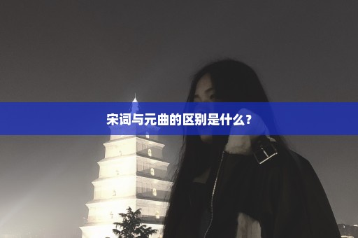 宋词与元曲的区别是什么？