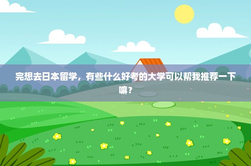 完想去日本留学，有些什么好考的大学可以帮我推荐一下嘛？