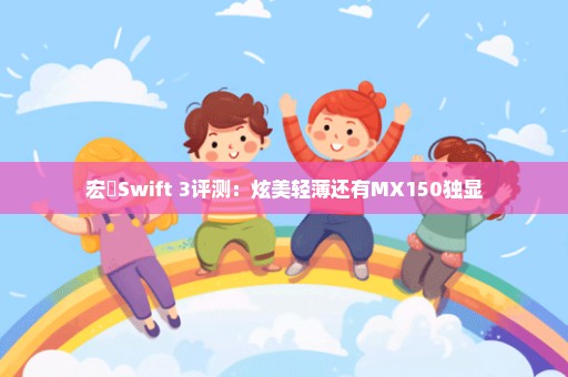 宏碁Swift 3评测：炫美轻薄还有MX150独显