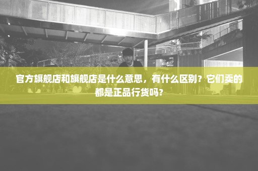 官方旗舰店和旗舰店是什么意思，有什么区别？它们卖的都是正品行货吗？