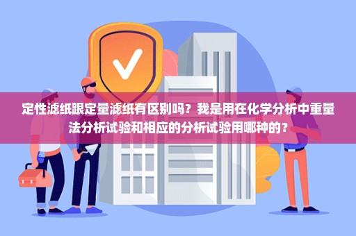 定性滤纸跟定量滤纸有区别吗？我是用在化学分析中重量法分析试验和相应的分析试验用哪种的？