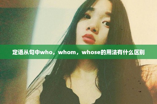 定语从句中who，whom，whose的用法有什么区别