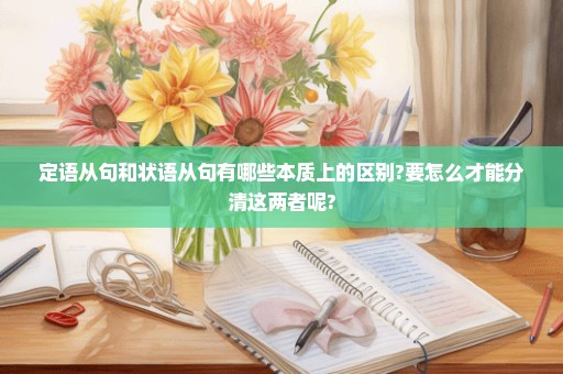 定语从句和状语从句有哪些本质上的区别?要怎么才能分清这两者呢?