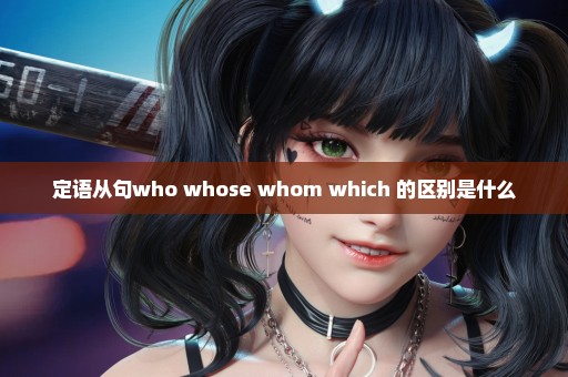 定语从句who whose whom which 的区别是什么