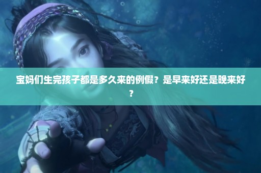 宝妈们生完孩子都是多久来的例假？是早来好还是晚来好？