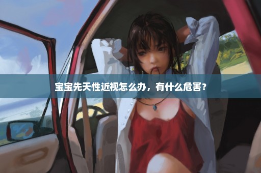 宝宝先天性近视怎么办，有什么危害？