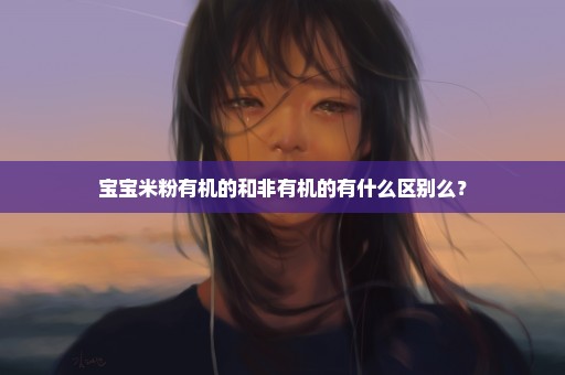 宝宝米粉有机的和非有机的有什么区别么？