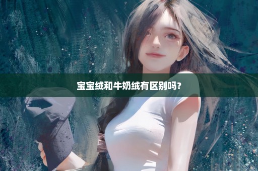 宝宝绒和牛奶绒有区别吗？