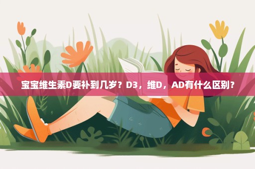 宝宝维生素D要补到几岁？D3，维D，AD有什么区别？