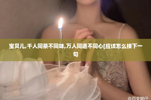 宝贝儿,千人同茶不同味,万人同道不同心[应该怎么接下一句