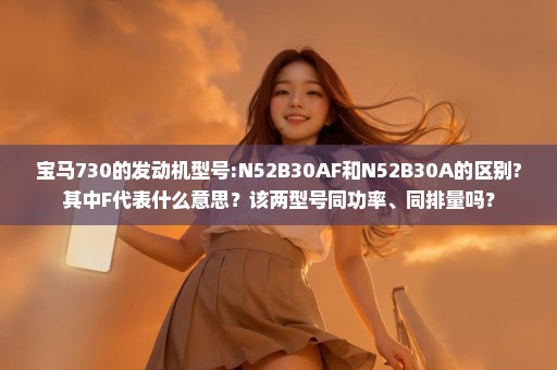 宝马730的发动机型号:N52B30AF和N52B30A的区别?其中F代表什么意思？该两型号同功率、同排量吗？