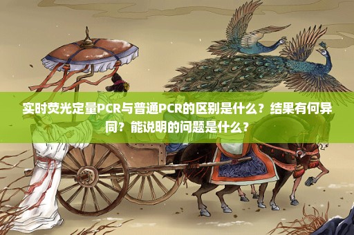 实时荧光定量PCR与普通PCR的区别是什么？结果有何异同？能说明的问题是什么？