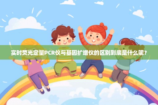 实时荧光定量PCR仪与基因扩增仪的区别到底是什么呢？