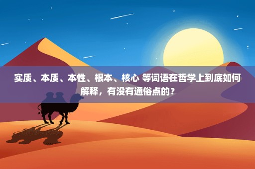 实质、本质、本性、根本、核心 等词语在哲学上到底如何解释，有没有通俗点的？