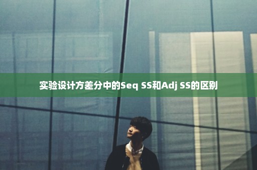 实验设计方差分中的Seq SS和Adj SS的区别