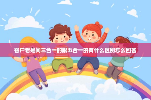 客户老是问三合一的跟五合一的有什么区别怎么回答